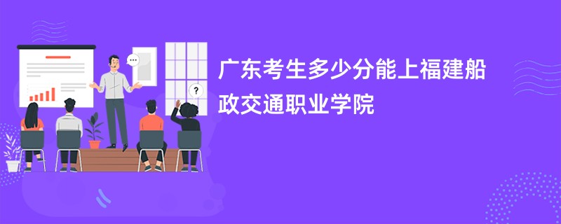 广东考生多少分能上福建船政交通职业学院