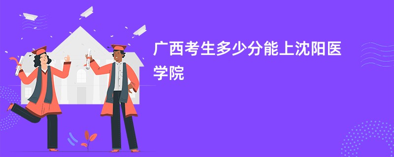 广西考生多少分能上沈阳医学院