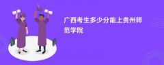 广西高考多少分能上贵州师范学院(2026录取分数线预测)