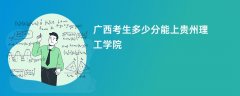 2026广西高考多少分可以上贵州理工学院(录取分数线预测)