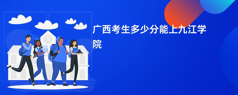 广西考生多少分能上九江学院