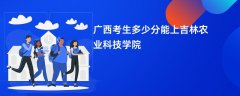 广西高考多少分可以上吉林农业科技学院(2026录取分数线预测)