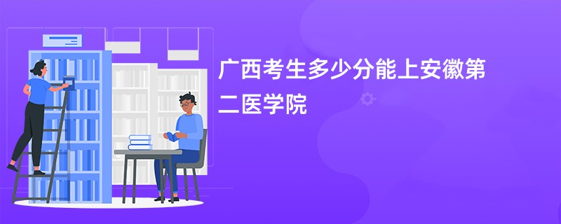 广西考生多少分能上安徽第二医学院