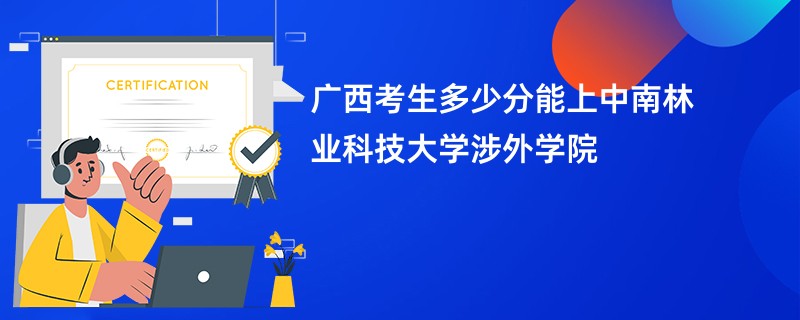 广西考生多少分能上中南林业科技大学涉外学院