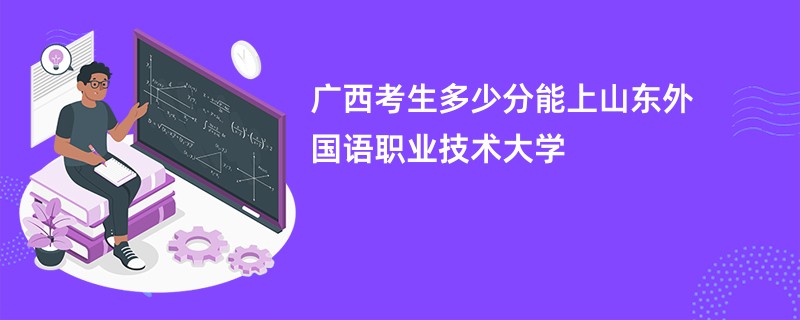 广西考生多少分能上山东外国语职业技术大学
