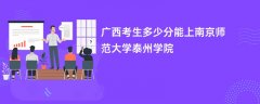 2026广西高考多少分能上南京师范大学泰州学院(录取分数线预测)