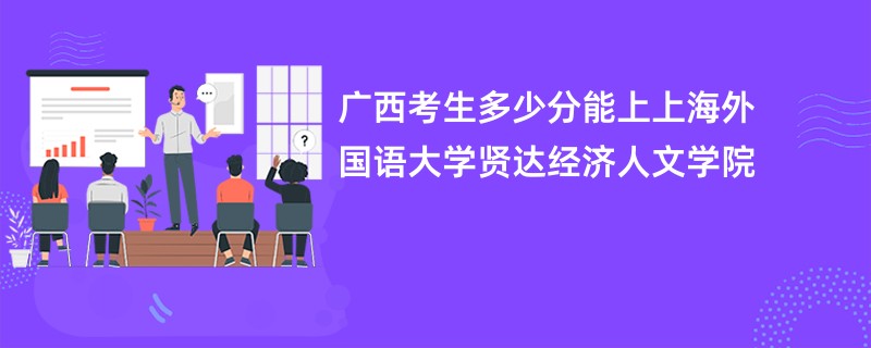 广西考生多少分能上上海外国语大学贤达经济人文学院