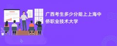 2026广西高考多少分能上上海中侨职业技术大学(录取分数线预测)