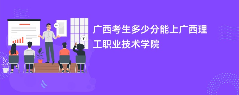 广西考生多少分能上广西理工职业技术学院