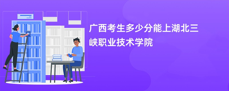 广西考生多少分能上湖北三峡职业技术学院