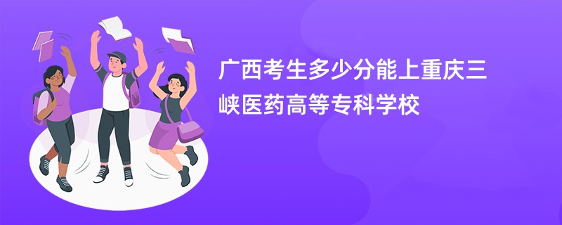 广西考生多少分能上重庆三峡医药高等专科学校