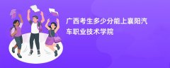 广西高考多少分可以上襄阳汽车职业技术学院(2026录取分数线预测)