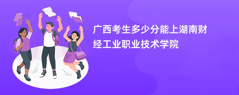 广西考生多少分能上湖南财经工业职业技术学院