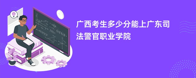 广西考生多少分能上广东司法警官职业学院