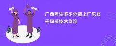 2026广西高考多少分可以上广东女子职业技术学院(录取分数线预测)