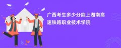 2026广西高考多少分能上湖南高速铁路职业技术学院(录取分数线预测)