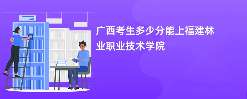 广西考生多少分能上福建林业职业技术学院
