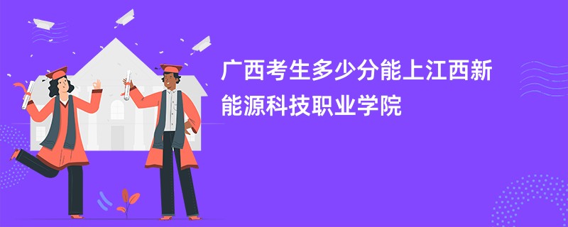 广西考生多少分能上江西新能源科技职业学院
