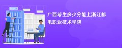 2026广西高考多少分可以上浙江邮电职业技术学院(录取分数线预测)