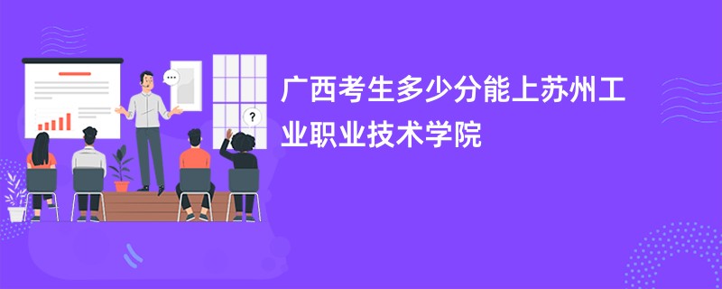 广西考生多少分能上苏州工业职业技术学院