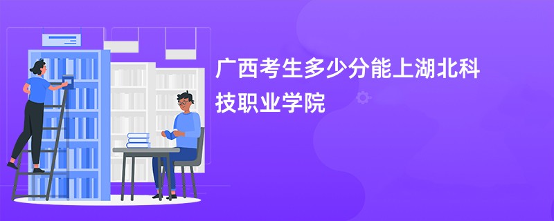 广西考生多少分能上湖北科技职业学院
