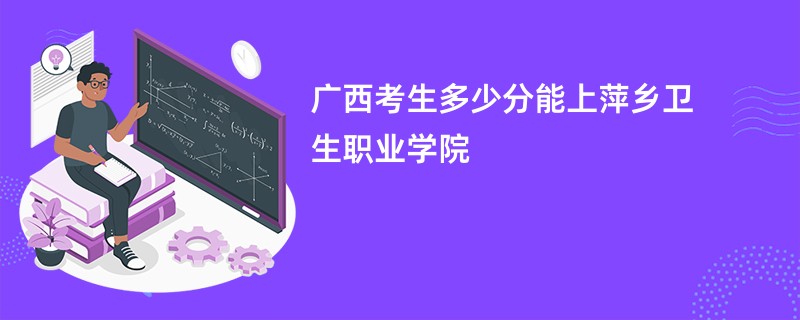 广西考生多少分能上萍乡卫生职业学院