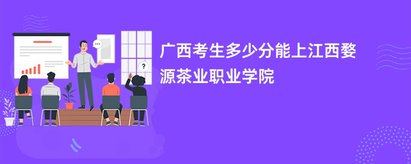 广西考生多少分能上江西婺源茶业职业学院