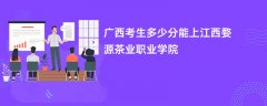 2026广西高考多少分可以上江西婺源茶业职业学院(录取分数线预测)