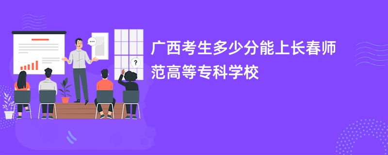 广西考生多少分能上长春师范高等专科学校