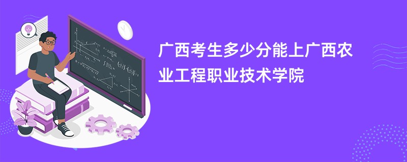 广西考生多少分能上广西农业工程职业技术学院