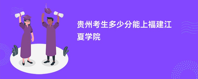 贵州考生多少分能上福建江夏学院