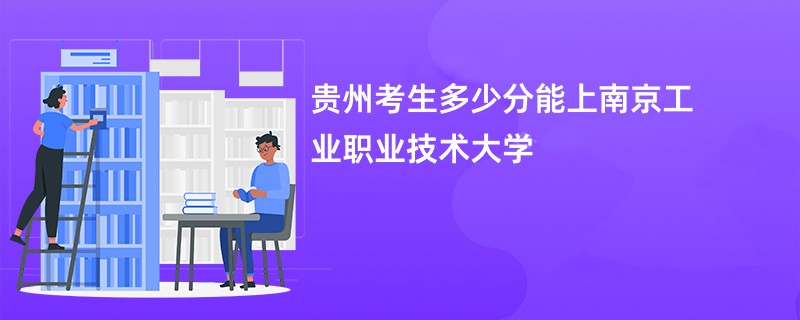 贵州考生多少分能上南京工业职业技术大学