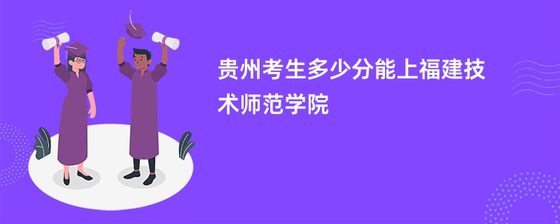 贵州考生多少分能上福建技术师范学院