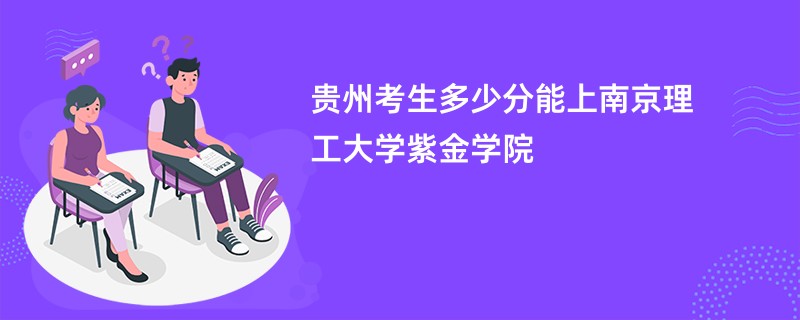 贵州考生多少分能上南京理工大学紫金学院