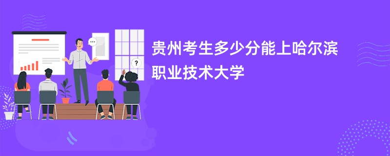 贵州考生多少分能上哈尔滨职业技术大学