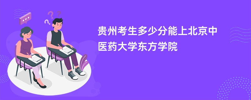 贵州考生多少分能上北京中医药大学东方学院