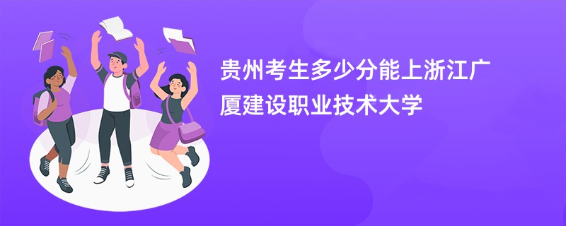 贵州考生多少分能上浙江广厦建设职业技术大学