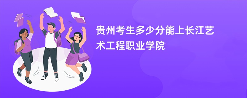 贵州考生多少分能上长江艺术工程职业学院