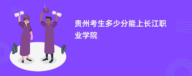 贵州考生多少分能上长江职业学院