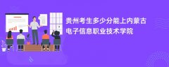 贵州高考多少分可以上内蒙古电子信息职业技术学院(2026录取分数线预测)