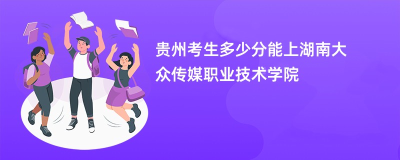 贵州考生多少分能上湖南大众传媒职业技术学院