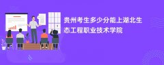 贵州高考多少分能上湖北生态工程职业技术学院(2026录取分数线预测)