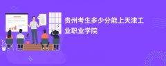 2026贵州高考多少分能上天津工业职业学院(录取分数线预测)