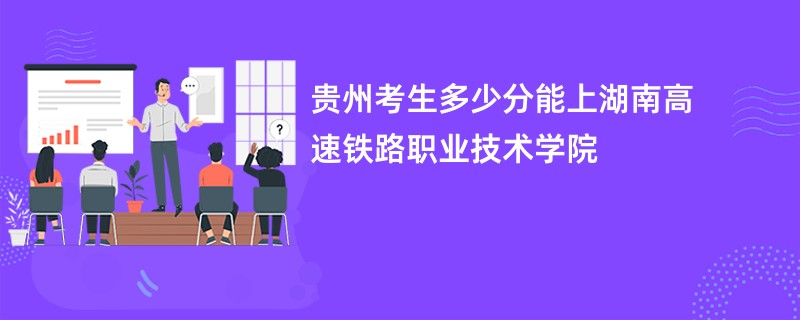 贵州考生多少分能上湖南高速铁路职业技术学院