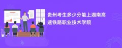 2026贵州高考多少分可以上湖南高速铁路职业技术学院(录取分数线预测)