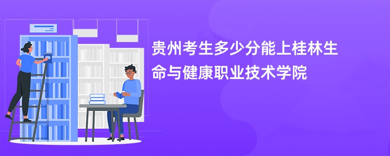 贵州考生多少分能上桂林生命与健康职业技术学院