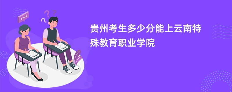 贵州考生多少分能上云南特殊教育职业学院