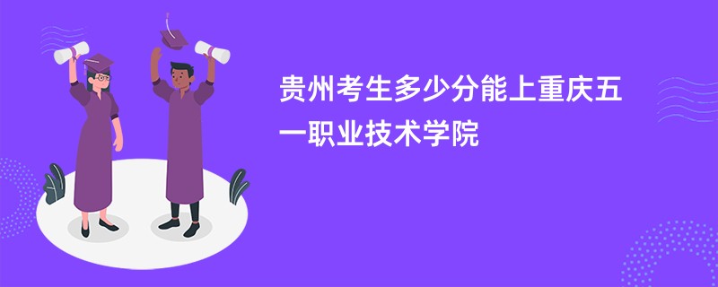 贵州考生多少分能上重庆五一职业技术学院