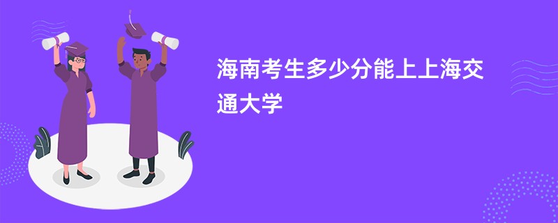 海南考生多少分能上上海交通大学