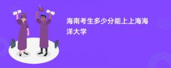 海南高考多少分能上上海海洋大学(2026录取分数线预测)